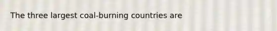 The three largest coal-burning countries are