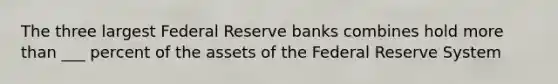 The three largest Federal Reserve banks combines hold more than ___ percent of the assets of the Federal Reserve System