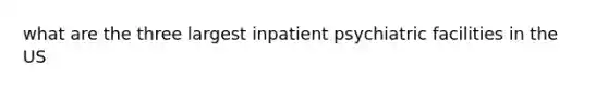 what are the three largest inpatient psychiatric facilities in the US