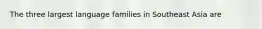 The three largest language families in Southeast Asia are