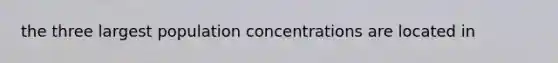 the three largest population concentrations are located in