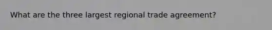 What are the three largest regional trade agreement?