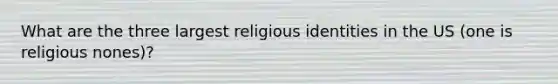 What are the three largest religious identities in the US (one is religious nones)?