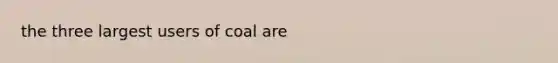 the three largest users of coal are