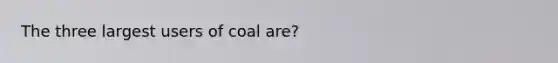 The three largest users of coal are?