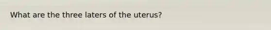 What are the three laters of the uterus?