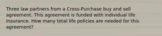 Three law partners from a Cross-Purchase buy and sell agreement. This agreement is funded with individual life insurance. How many total life policies are needed for this agreement?