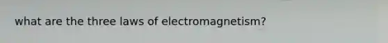 what are the three laws of electromagnetism?