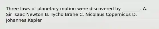 Three laws of planetary motion were discovered by ________. A. Sir Isaac Newton B. Tycho Brahe C. Nicolaus Copernicus D. Johannes Kepler