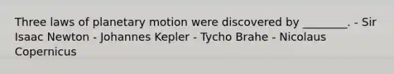 Three laws of planetary motion were discovered by ________. - Sir Isaac Newton - Johannes Kepler - Tycho Brahe - Nicolaus Copernicus