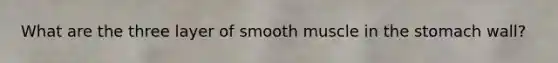 What are the three layer of smooth muscle in <a href='https://www.questionai.com/knowledge/kLccSGjkt8-the-stomach' class='anchor-knowledge'>the stomach</a> wall?