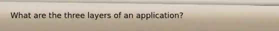What are the three layers of an application?