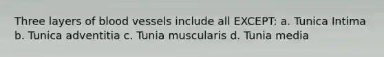 Three layers of blood vessels include all EXCEPT: a. Tunica Intima b. Tunica adventitia c. Tunia muscularis d. Tunia media