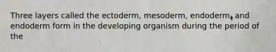 Three layers called the ectoderm, mesoderm, endoderm, and endoderm form in the developing organism during the period of the