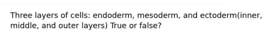 Three layers of cells: endoderm, mesoderm, and ectoderm(inner, middle, and outer layers) True or false?