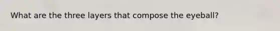 What are the three layers that compose the eyeball?