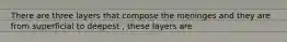 There are three layers that compose the meninges and they are from superficial to deepest , these layers are