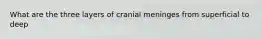 What are the three layers of cranial meninges from superficial to deep