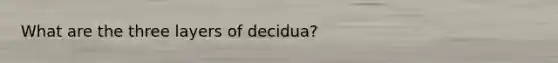 What are the three layers of decidua?