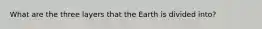 What are the three layers that the Earth is divided into?