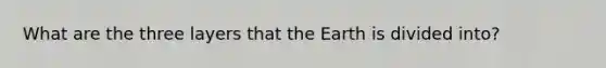 What are the three layers that the Earth is divided into?