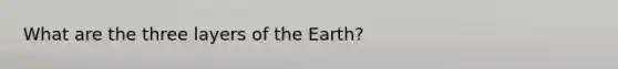 What are the three layers of the Earth?