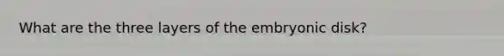 What are the three layers of the embryonic disk?