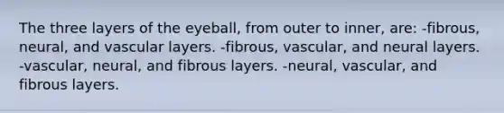 The three layers of the eyeball, from outer to inner, are: -fibrous, neural, and vascular layers. -fibrous, vascular, and neural layers. -vascular, neural, and fibrous layers. -neural, vascular, and fibrous layers.