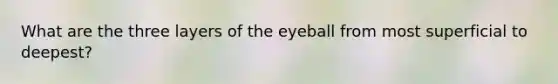 What are the three layers of the eyeball from most superficial to deepest?