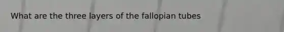 What are the three layers of the fallopian tubes