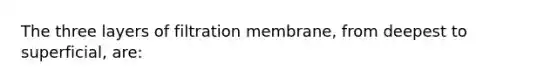 The three layers of filtration membrane, from deepest to superficial, are: