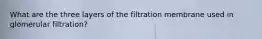 What are the three layers of the filtration membrane used in glomerular filtration?