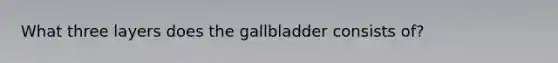 What three layers does the gallbladder consists of?