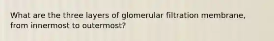 What are the three layers of glomerular filtration membrane, from innermost to outermost?