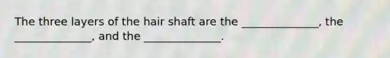 The three layers of the hair shaft are the ______________, the ______________, and the ______________.