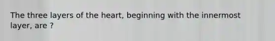 The three layers of the heart, beginning with the innermost layer, are ?