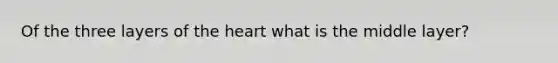 Of the three layers of <a href='https://www.questionai.com/knowledge/kya8ocqc6o-the-heart' class='anchor-knowledge'>the heart</a> what is the middle layer?