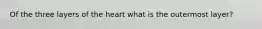 Of the three layers of the heart what is the outermost layer?