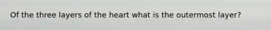 Of the three layers of the heart what is the outermost layer?