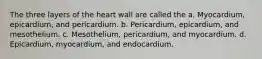 The three layers of the heart wall are called the a. Myocardium, epicardium, and pericardium. b. Pericardium, epicardium, and mesothelium. c. Mesothelium, pericardium, and myocardium. d. Epicardium, myocardium, and endocardium.