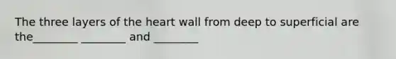 The three layers of the heart wall from deep to superficial are the________ ________ and ________