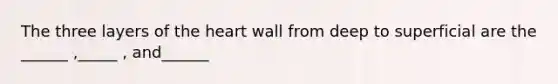 The three layers of the heart wall from deep to superficial are the ______ ,_____ , and______