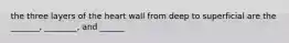 the three layers of the heart wall from deep to superficial are the _______, ________, and ______