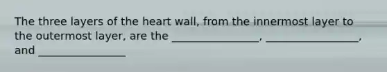 The three layers of the heart wall, from the innermost layer to the outermost layer, are the ________________, _________________, and ________________