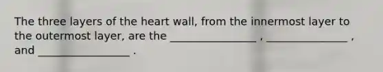 The three layers of the heart wall, from the innermost layer to the outermost layer, are the ________________ , _______________ , and _________________ .