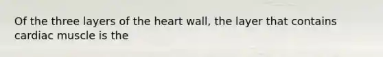 Of the three layers of the heart wall, the layer that contains cardiac muscle is the