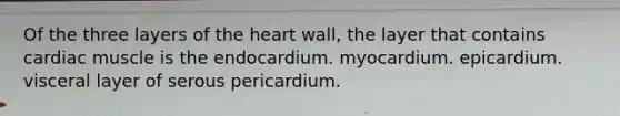 Of the three layers of <a href='https://www.questionai.com/knowledge/kya8ocqc6o-the-heart' class='anchor-knowledge'>the heart</a> wall, the layer that contains cardiac muscle is the endocardium. myocardium. epicardium. visceral layer of serous pericardium.