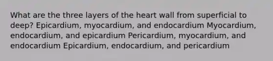 What are the three layers of the heart wall from superficial to deep? Epicardium, myocardium, and endocardium Myocardium, endocardium, and epicardium Pericardium, myocardium, and endocardium Epicardium, endocardium, and pericardium