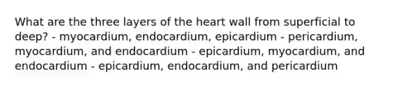 What are the three layers of the heart wall from superficial to deep? - myocardium, endocardium, epicardium - pericardium, myocardium, and endocardium - epicardium, myocardium, and endocardium - epicardium, endocardium, and pericardium