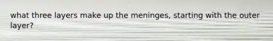 what three layers make up the meninges, starting with the outer layer?